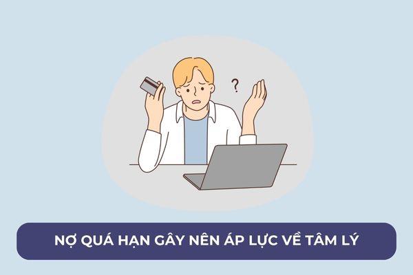 Khi bị nợ quá hạn sẽ gây nên những áp lực về tâm lý, ảnh hưởng đến cuộc sống